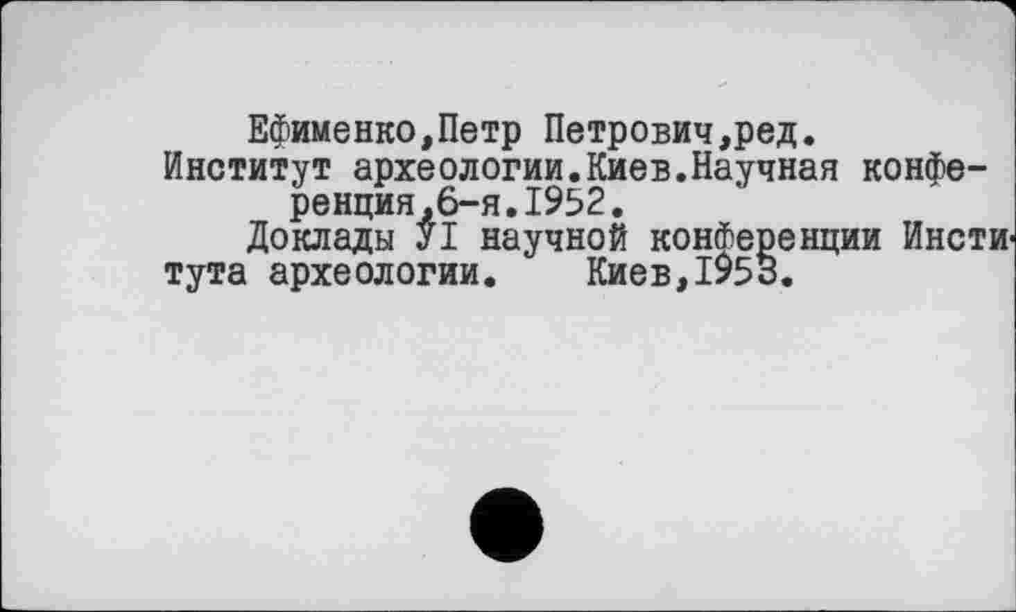 ﻿Ефименко,Петр Петрович,ред.
Институт археологии.Киев.Научная конференция,6-я. 1952.
Доклады УІ научной конференции Инсти' тута археологии.	Киев,1953.